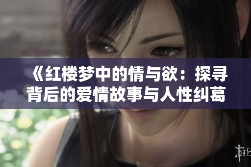 《红楼梦中的情与欲：探寻背后的爱情故事与人性纠葛》