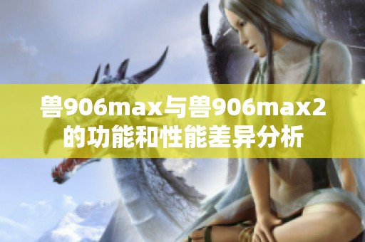 兽906max与兽906max2的功能和性能差异分析