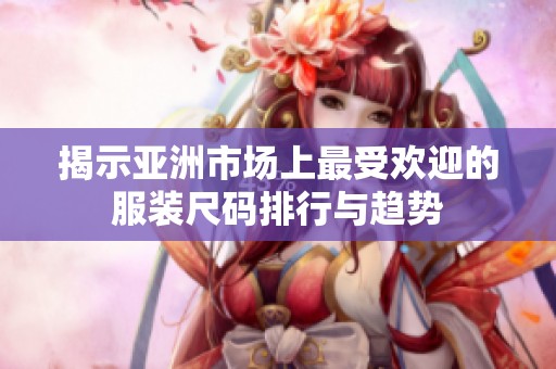 揭示亚洲市场上最受欢迎的服装尺码排行与趋势