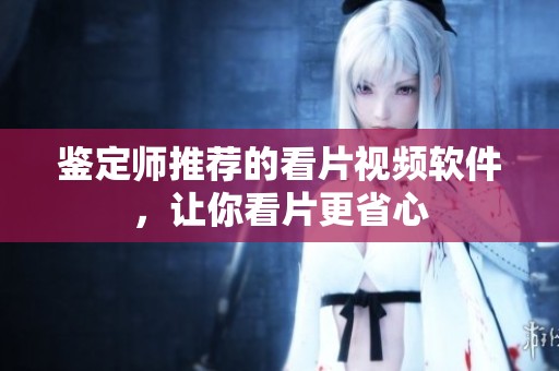 鉴定师推荐的看片视频软件，让你看片更省心