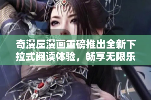 奇漫屋漫画重磅推出全新下拉式阅读体验，畅享无限乐趣