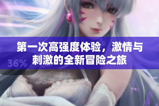 第一次高强度体验，激情与刺激的全新冒险之旅