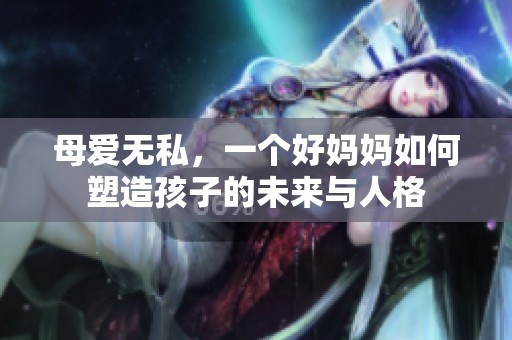 母爱无私，一个好妈妈如何塑造孩子的未来与人格