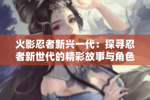 火影忍者新兴一代：探寻忍者新世代的精彩故事与角色