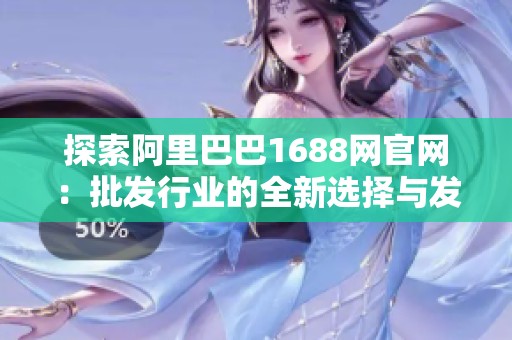 探索阿里巴巴1688网官网：批发行业的全新选择与发展机遇