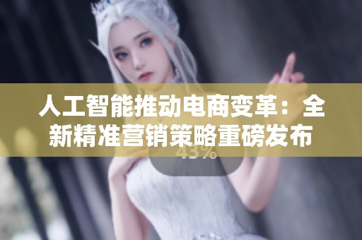 人工智能推动电商变革：全新精准营销策略重磅发布