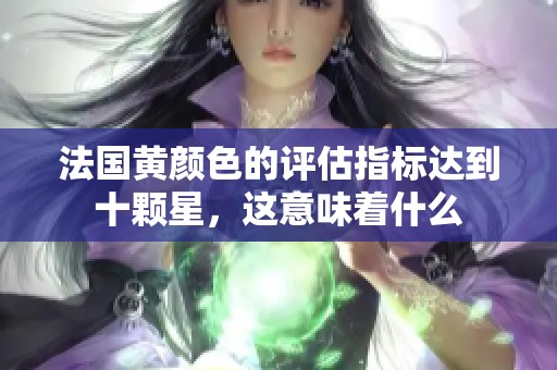 法国黄颜色的评估指标达到十颗星，这意味着什么