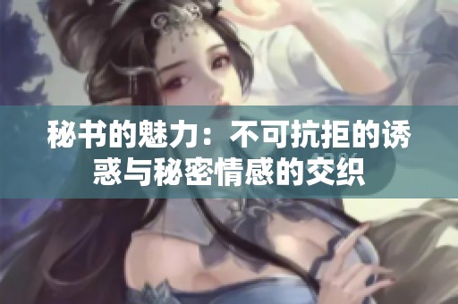 秘书的魅力：不可抗拒的诱惑与秘密情感的交织