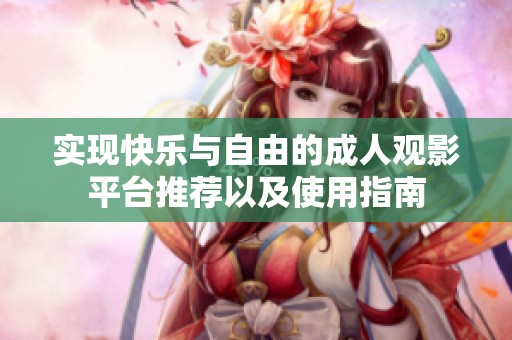 实现快乐与自由的成人观影平台推荐以及使用指南