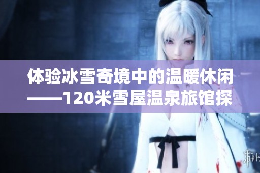 体验冰雪奇境中的温暖休闲——120米雪屋温泉旅馆探秘