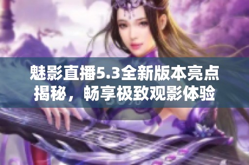 魅影直播5.3全新版本亮点揭秘，畅享极致观影体验