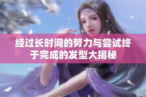 经过长时间的努力与尝试终于完成的发型大揭秘