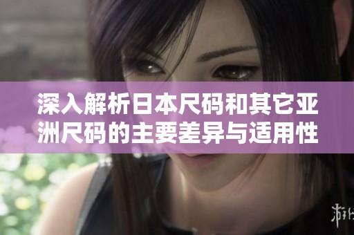 深入解析日本尺码和其它亚洲尺码的主要差异与适用性