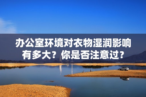 办公室环境对衣物湿润影响有多大？你是否注意过？