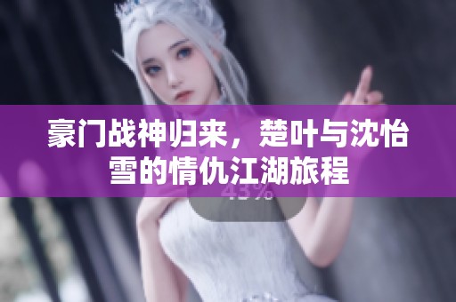 豪门战神归来，楚叶与沈怡雪的情仇江湖旅程