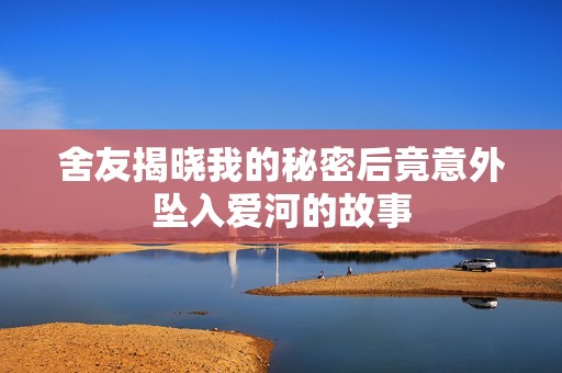 舍友揭晓我的秘密后竟意外坠入爱河的故事