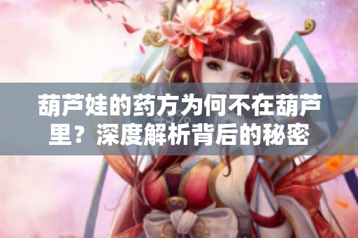 葫芦娃的药方为何不在葫芦里？深度解析背后的秘密