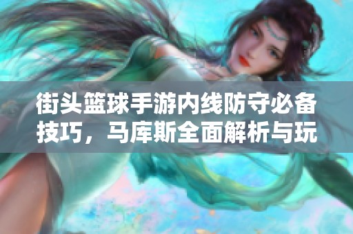 街头篮球手游内线防守必备技巧，马库斯全面解析与玩法攻略