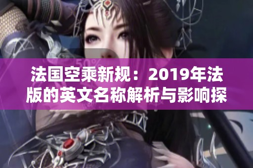 法国空乘新规：2019年法版的英文名称解析与影响探讨
