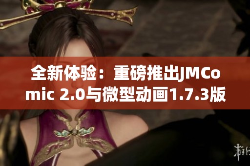 全新体验：重磅推出JMComic 2.0与微型动画1.7.3版本