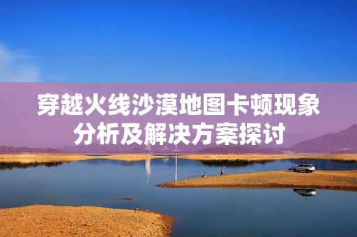穿越火线沙漠地图卡顿现象分析及解决方案探讨