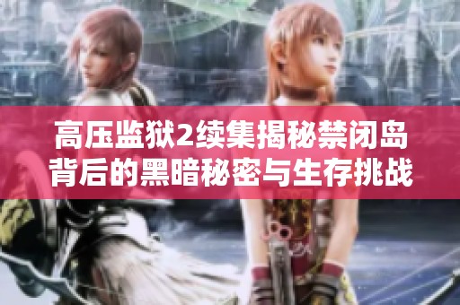 高压监狱2续集揭秘禁闭岛背后的黑暗秘密与生存挑战