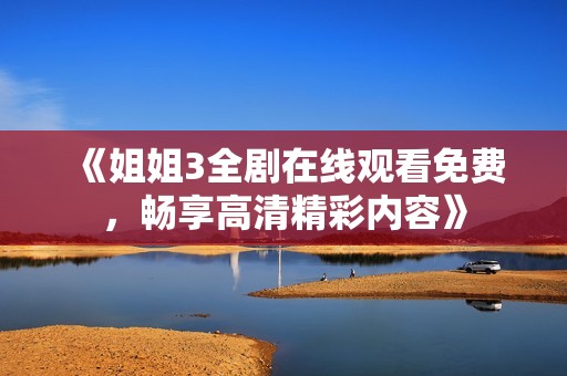 《姐姐3全剧在线观看免费，畅享高清精彩内容》