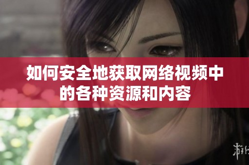 如何安全地获取网络视频中的各种资源和内容