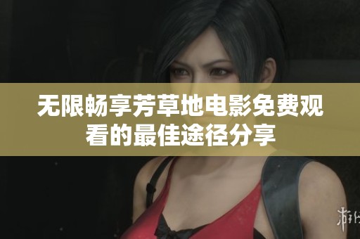 无限畅享芳草地电影免费观看的最佳途径分享