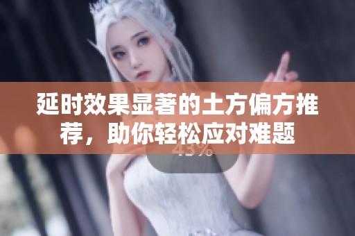 延时效果显著的土方偏方推荐，助你轻松应对难题