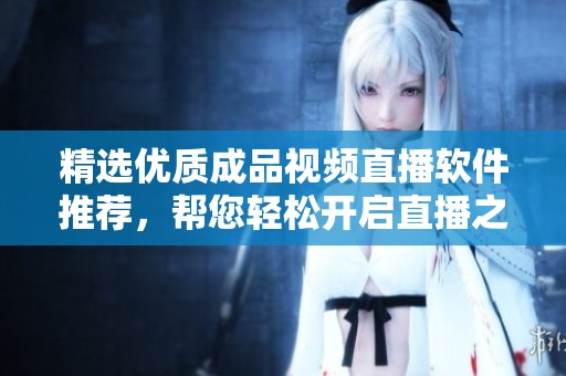 精选优质成品视频直播软件推荐，帮您轻松开启直播之旅