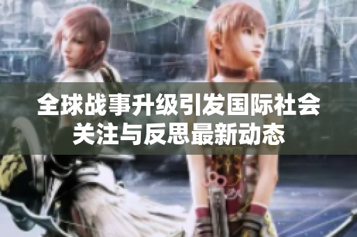 全球战事升级引发国际社会关注与反思最新动态