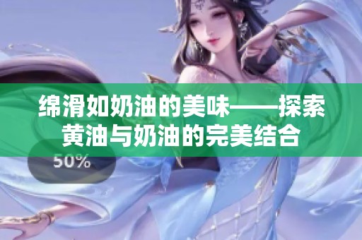 绵滑如奶油的美味——探索黄油与奶油的完美结合