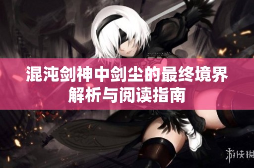 混沌剑神中剑尘的最终境界解析与阅读指南