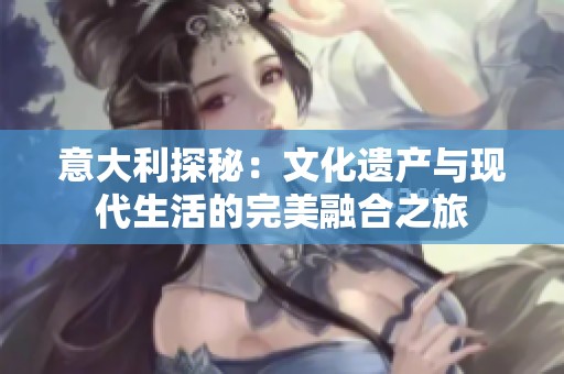 意大利探秘：文化遗产与现代生活的完美融合之旅