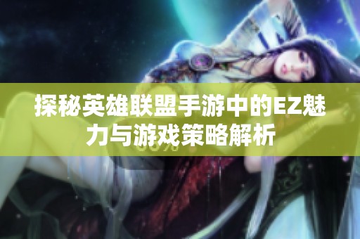 探秘英雄联盟手游中的EZ魅力与游戏策略解析