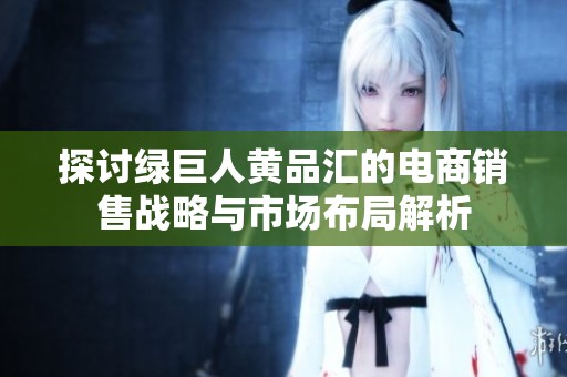 探讨绿巨人黄品汇的电商销售战略与市场布局解析