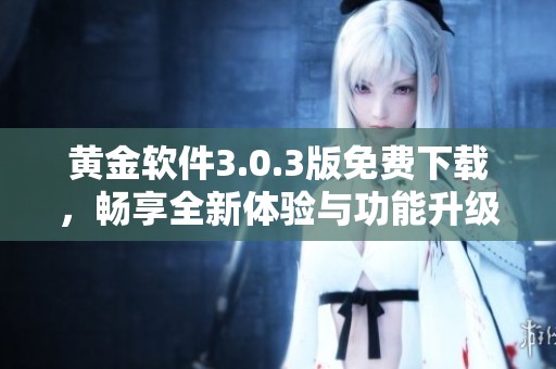 黄金软件3.0.3版免费下载，畅享全新体验与功能升级