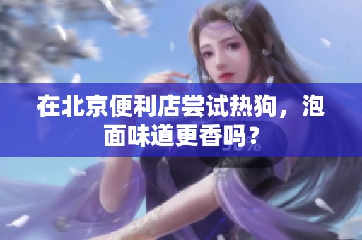 在北京便利店尝试热狗，泡面味道更香吗？