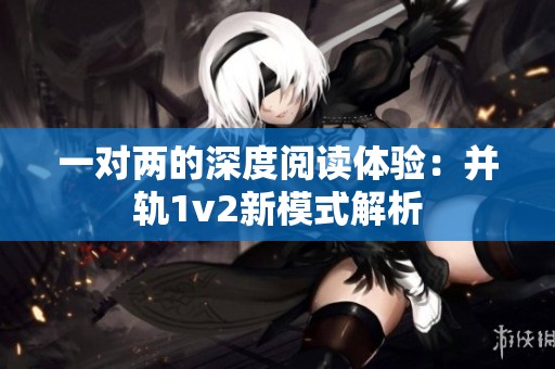 一对两的深度阅读体验：并轨1v2新模式解析
