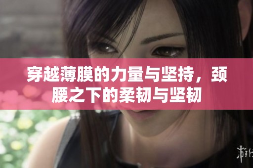 穿越薄膜的力量与坚持，颈腰之下的柔韧与坚韧