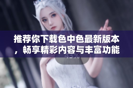 推荐你下载色中色最新版本，畅享精彩内容与丰富功能