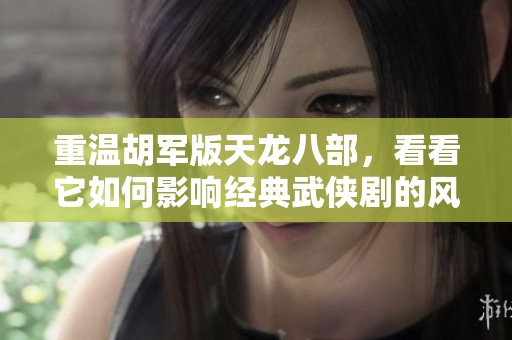 重温胡军版天龙八部，看看它如何影响经典武侠剧的风格与叙事
