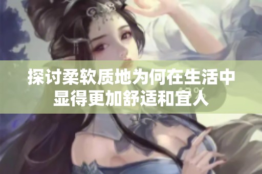 探讨柔软质地为何在生活中显得更加舒适和宜人