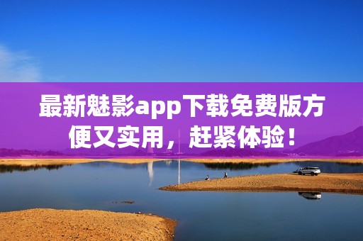 最新魅影app下载免费版方便又实用，赶紧体验！
