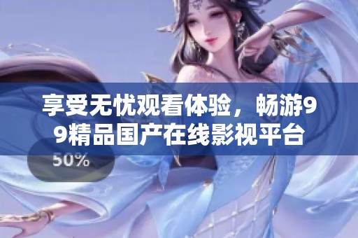 享受无忧观看体验，畅游99精品国产在线影视平台