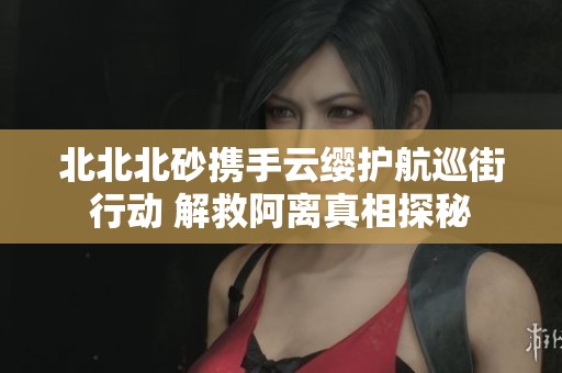 北北北砂携手云缨护航巡街行动 解救阿离真相探秘