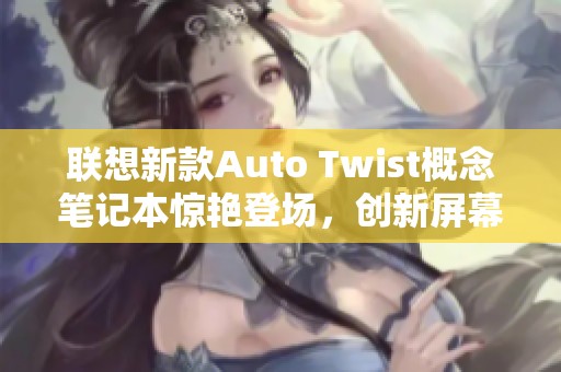 联想新款Auto Twist概念笔记本惊艳登场，创新屏幕技术引关注