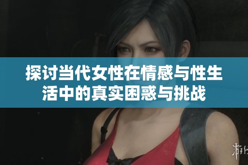 探讨当代女性在情感与性生活中的真实困惑与挑战