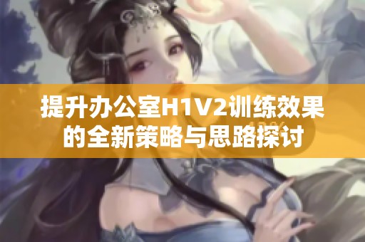 提升办公室H1V2训练效果的全新策略与思路探讨